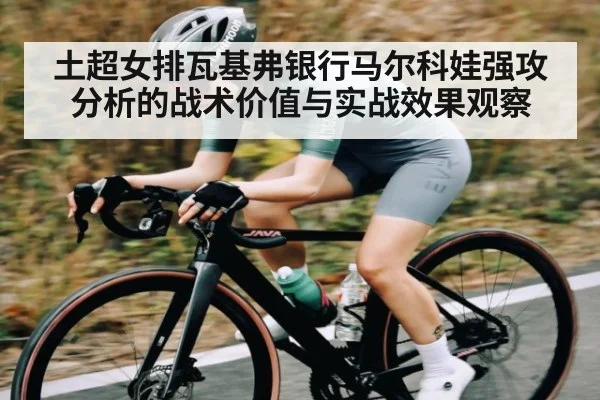 土超女排瓦基弗银行马尔科娃强攻分析的战术价值与实战效果观察