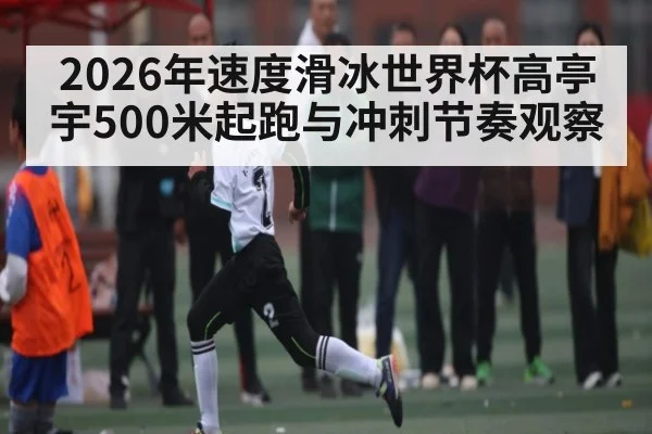 2026年速度滑冰世界杯高亭宇500米起跑与冲刺节奏观察